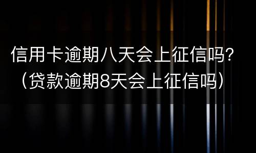 信用卡逾期八天会上征信吗？（贷款逾期8天会上征信吗）