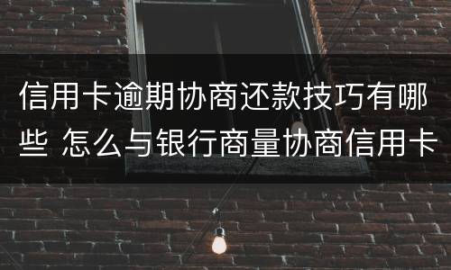 信用卡逾期协商还款技巧有哪些 怎么与银行商量协商信用卡逾期还款事宜