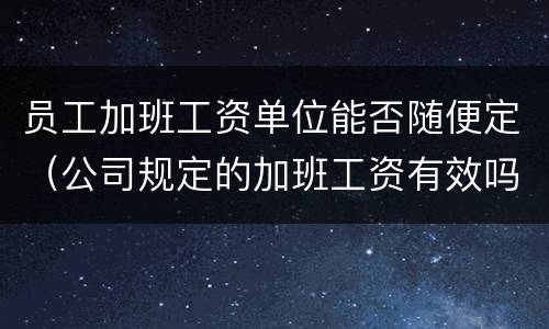 员工加班工资单位能否随便定（公司规定的加班工资有效吗）
