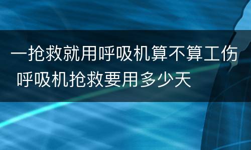 一抢救就用呼吸机算不算工伤 呼吸机抢救要用多少天