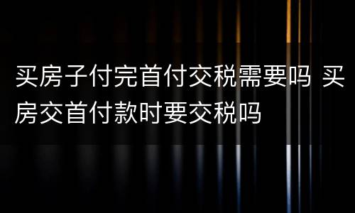 买房子付完首付交税需要吗 买房交首付款时要交税吗