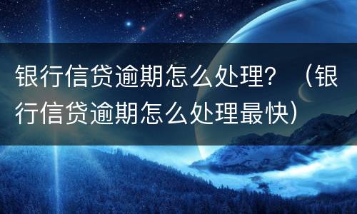 银行信贷逾期怎么处理？（银行信贷逾期怎么处理最快）