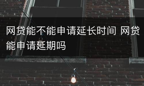 网贷能不能申请延长时间 网贷能申请延期吗