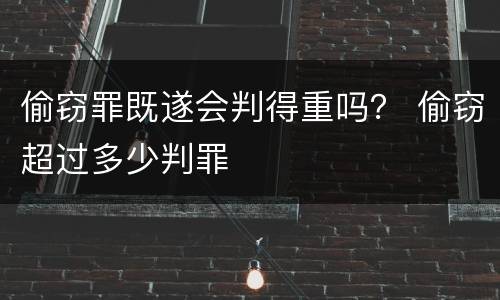 偷窃罪既遂会判得重吗？ 偷窃超过多少判罪