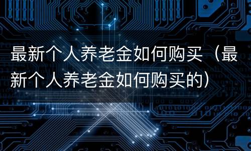 最新个人养老金如何购买（最新个人养老金如何购买的）