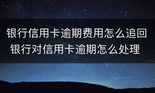 银行信用卡逾期费用怎么追回 银行对信用卡逾期怎么处理