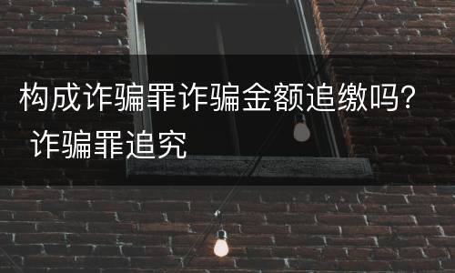 构成诈骗罪诈骗金额追缴吗？ 诈骗罪追究