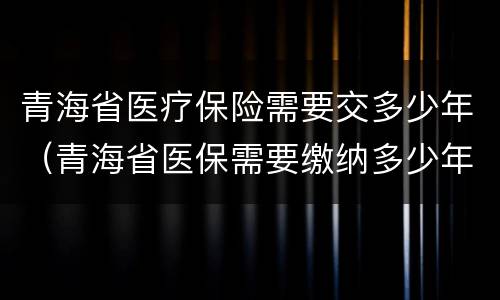 青海省医疗保险需要交多少年（青海省医保需要缴纳多少年）