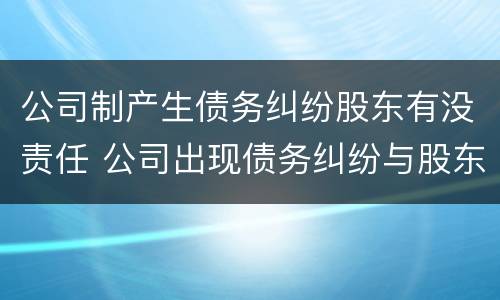 公司制产生债务纠纷股东有没责任 公司出现债务纠纷与股东有关系吗
