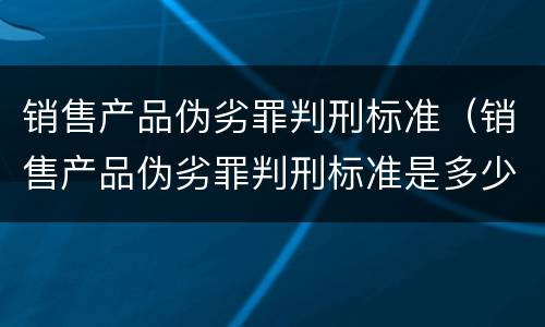 销售产品伪劣罪判刑标准（销售产品伪劣罪判刑标准是多少）