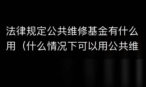法律规定公共维修基金有什么用（什么情况下可以用公共维修基金）