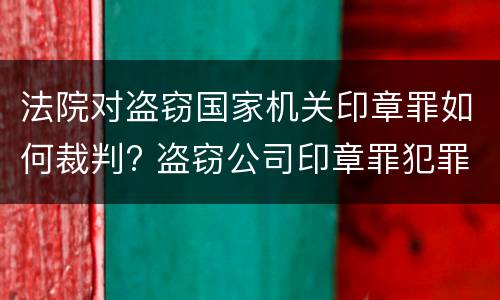 法院对盗窃国家机关印章罪如何裁判? 盗窃公司印章罪犯罪构成