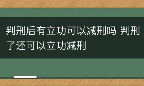 判刑后有立功可以减刑吗 判刑了还可以立功减刑