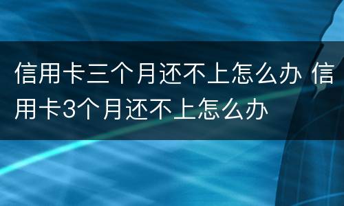 信用卡三个月还不上怎么办 信用卡3个月还不上怎么办