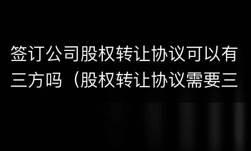 签订公司股权转让协议可以有三方吗（股权转让协议需要三方）