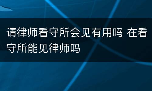 请律师看守所会见有用吗 在看守所能见律师吗