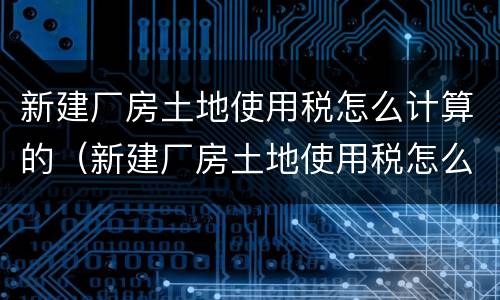 新建厂房土地使用税怎么计算的（新建厂房土地使用税怎么计算的呀）
