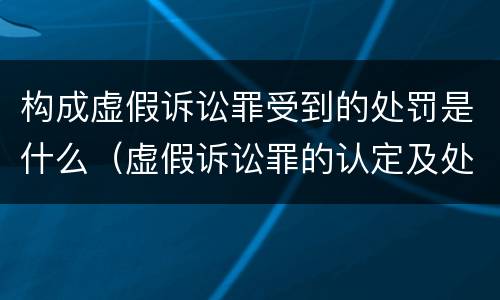 构成虚假诉讼罪受到的处罚是什么（虚假诉讼罪的认定及处罚）