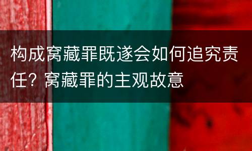 构成窝藏罪既遂会如何追究责任? 窝藏罪的主观故意