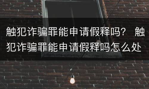 触犯诈骗罪能申请假释吗？ 触犯诈骗罪能申请假释吗怎么处理