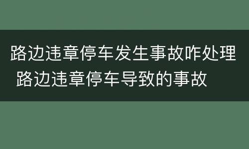 路边违章停车发生事故咋处理 路边违章停车导致的事故