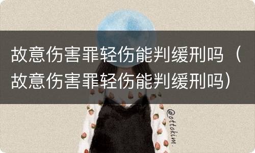 故意伤害罪轻伤能判缓刑吗（故意伤害罪轻伤能判缓刑吗）
