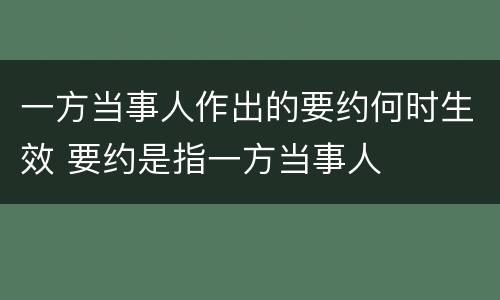 一方当事人作出的要约何时生效 要约是指一方当事人