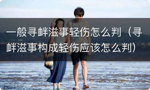 一般寻衅滋事轻伤怎么判（寻衅滋事构成轻伤应该怎么判）