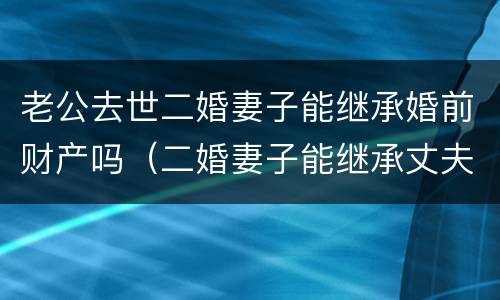 老公去世二婚妻子能继承婚前财产吗（二婚妻子能继承丈夫继续的遗产吗?）