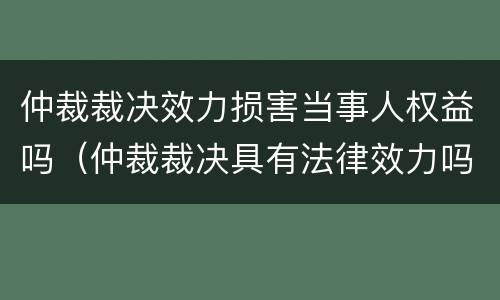 仲裁裁决效力损害当事人权益吗（仲裁裁决具有法律效力吗）