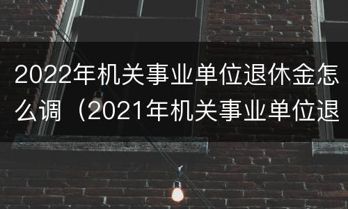 2022年机关事业单位退休金怎么调（2021年机关事业单位退休金）