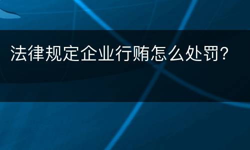 法律规定企业行贿怎么处罚？