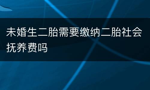 未婚生二胎需要缴纳二胎社会抚养费吗