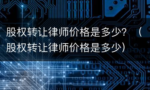 股权转让律师价格是多少？（股权转让律师价格是多少）