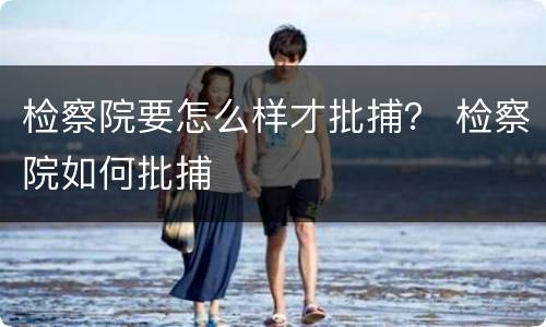 检察院要怎么样才批捕？ 检察院如何批捕
