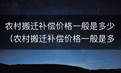 农村搬迁补偿价格一般是多少（农村搬迁补偿价格一般是多少钱）