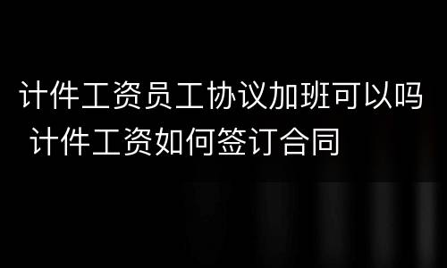 计件工资员工协议加班可以吗 计件工资如何签订合同