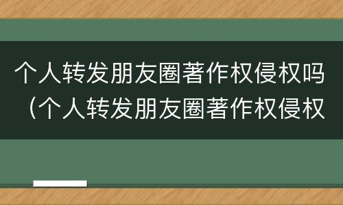 个人转发朋友圈著作权侵权吗（个人转发朋友圈著作权侵权吗怎么处理）
