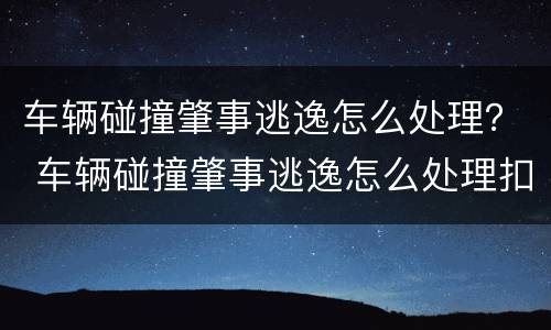 车辆碰撞肇事逃逸怎么处理？ 车辆碰撞肇事逃逸怎么处理扣分