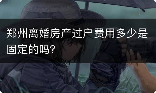 郑州离婚房产过户费用多少是固定的吗？