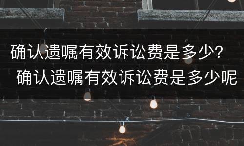 确认遗嘱有效诉讼费是多少？ 确认遗嘱有效诉讼费是多少呢