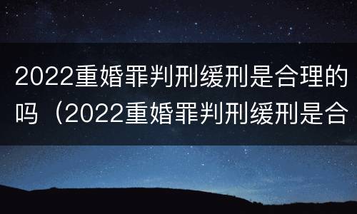 2022重婚罪判刑缓刑是合理的吗（2022重婚罪判刑缓刑是合理的吗怎么判）