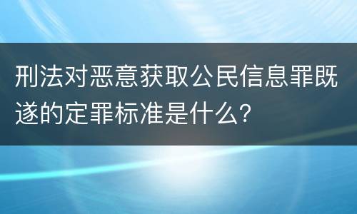 刑法对恶意获取公民信息罪既遂的定罪标准是什么？