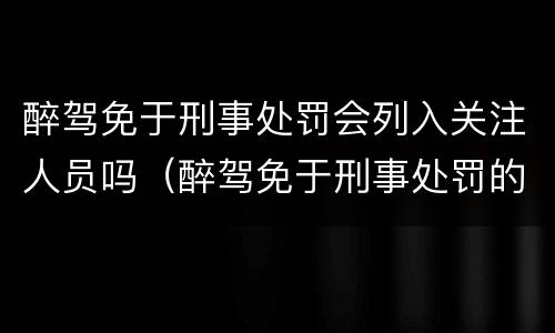 醉驾免于刑事处罚会列入关注人员吗（醉驾免于刑事处罚的影响）