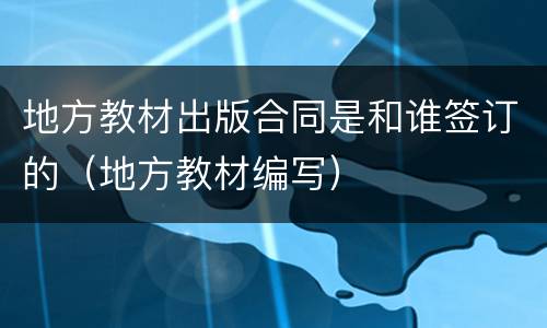 地方教材出版合同是和谁签订的（地方教材编写）