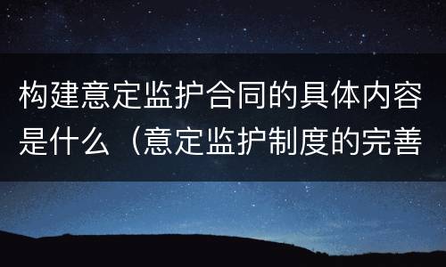 构建意定监护合同的具体内容是什么（意定监护制度的完善）
