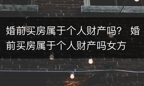 婚前买房属于个人财产吗？ 婚前买房属于个人财产吗女方