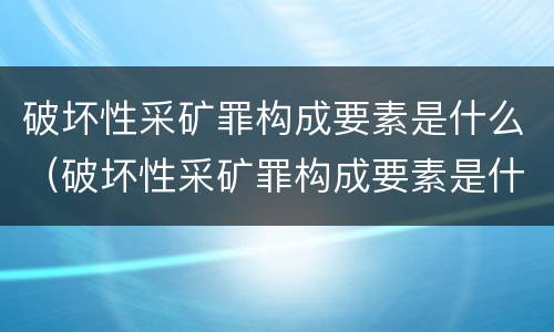 破坏性采矿罪构成要素是什么（破坏性采矿罪构成要素是什么类型）