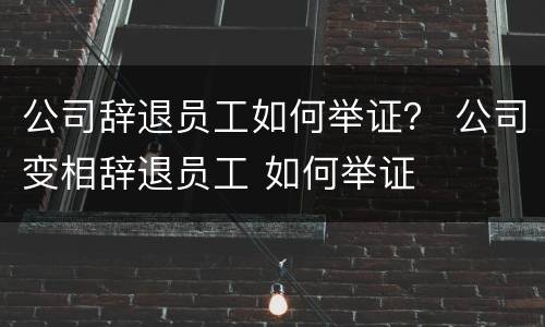 公司辞退员工如何举证？ 公司变相辞退员工 如何举证