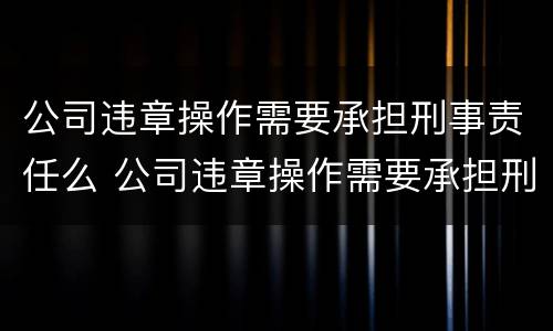 公司违章操作需要承担刑事责任么 公司违章操作需要承担刑事责任么吗